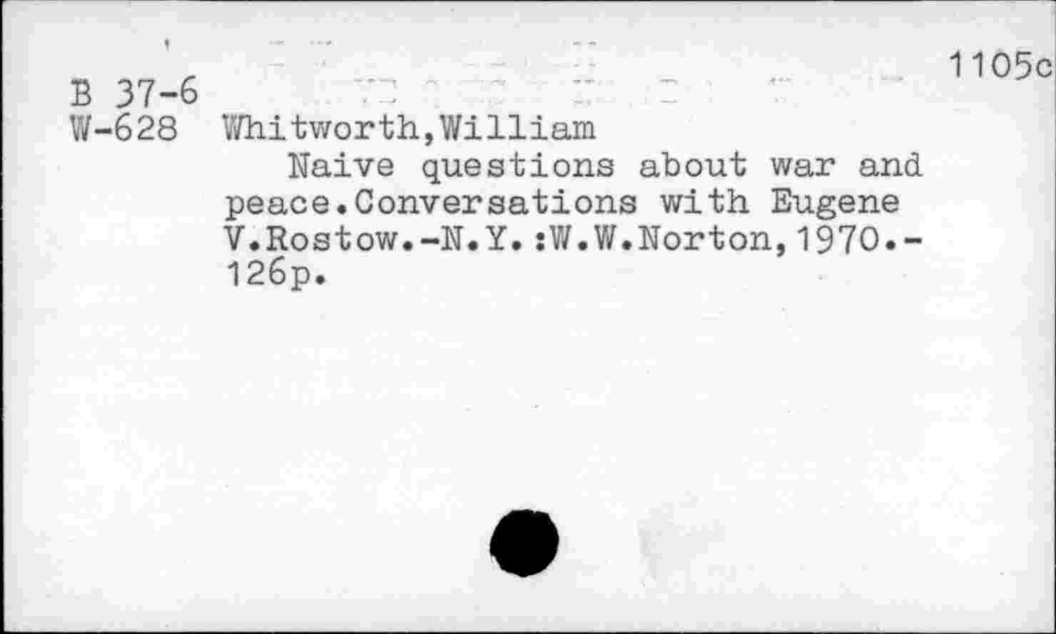 ﻿B 37-6	"7
W-628 Whitworth,William
Naive questions about war and peace.Conversations with Eugene V.Rostow.-N.Y.:W.W.Norton,1970.-126p.
1105c